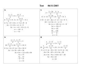 Test 06/11/2015
2α 2γ
x − 1
2
+ 3 =
x + 2
4
− 1
4 ∙
x − 1
2
+ 4 ∙ 3 = 4 ∙
x + 2
4
− 4 ∙ 1
2 ∙ (x − 1) + 12 = 1 ∙ (x + 2) − 4
2x − 2 + 12 = x + 2 − 4
2x − x = +2 − 12 + 2 − 4
x = −10 − 2
x = −12
3 −
3 − 2x
4
=
1 − x
8
− 1
8 ∙ 3 − 8 ∙
3 − 2x
4
= 8 ∙
1 − x
8
− 8 ∙ 1
3 ∙ 8 − 2 ∙ (3 − 2x) = 1 ∙ (1 − x) − 8 ∙ 1
24 − 6 + 4x = 1 − x − 8
4x + x = −24 + 6 + 1 − 8
5x = −32 + 7
5x = −25
5x
5
=
−25
5
x = −5
4α 4β
x − 1
5
+
x − 9
2
= 3
10 ∙
x − 1
5
+ 10 ∙
x − 9
2
= 10 ∙ 3
2 ∙ (x − 1) + 5 ∙ (x − 9) = 10 ∙ 3
2x − 2 + 5x − 45 = 30
2x + 5x = +2 + 45 + 30
7x = 77
7x
7
=
77
7
x = 11
x
6
+
− 8
4
= 1 +
x − 6
3
12 ∙
x
6
+ 12 ∙
− 8
4
= 12 ∙ 1 + 12 ∙
x − 6
3
2 ∙ x + 3 ∙ (x − 8) = 12 ∙ 1 + 4 ∙ (x − 6)
2x + 3x − 24 = 12 + 4x − 24
2x + 3x − 4x = +24 + 12 − 24
5x − 4x = 12
x = 12
 