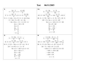 Test 06/11/2015
1ε 1στ
1 −
2x − 1
5
= 3 −
6 + 4x
5
5 ∙ 1 − 5 ∙
2x − 1
5
= 5 ∙ 3 − 5 ∙
6 + 4x
5
5 ∙ 1 − 1 ∙ (2x − 1) = 5 ∙ 3 − 1 ∙ (6 + 4x)
5 − 2x + 1 = 15 − 6 − 4x
−2x + 4x = −5 − 1 + 15 − 6
2x = −12 + 15
2x = 3
2x
2
=
3
2
x =
3
2
2 −
4 − 3x
10
= −
x − 4
10
− 4
10 ∙ 2 − 10 ∙
4 − 3x
10
= −10 ∙
x − 4
10
− 10 ∙ 4
10 ∙ 2 − 1 ∙ (4 − 3x) = −1 ∙ (x − 4) − 10 ∙ 4
20 − 4 + 3x = −x + 4 − 40
3x + x = −20 + 4 + 4 − 40
4x = 8 − 60
4x = −52
4x
4
=
−52
4
x = −13
2γ 2δ
3 −
3 − 2x
4
=
1 − x
8
− 1
8 ∙ 3 − 8 ∙
3 − 2x
4
= 8 ∙
1 − x
8
− 8 ∙ 1
8 ∙ 3 − 2 ∙ (3 − 2x) = 1 ∙ (1 − x) − 8 ∙ 1
24 − 6 + 4x = 1 − x − 8
4x + x = −24 + 6 + 1 − 8
5x = −32 + 7
5x = −25
5x
5
=
−25
5
x = −5
1 −
1 + 3x
2
=
4 − x
10
+
3
2
10 ∙ 1 − 10 ∙
1 + 3x
2
= 10 ∙
4 − x
10
+ 10 ∙
3
2
10 ∙ 1 − 5 ∙ (1 + 3x) = 1 ∙ (4 − x) + 5 ∙ 3
10 − 5 − 15x = 4 − x + 15
−15x + x = −10 + 5 + 4 + 15
−14x = −10 + 24
−14x = 14
−14x = 14
x = −1
 