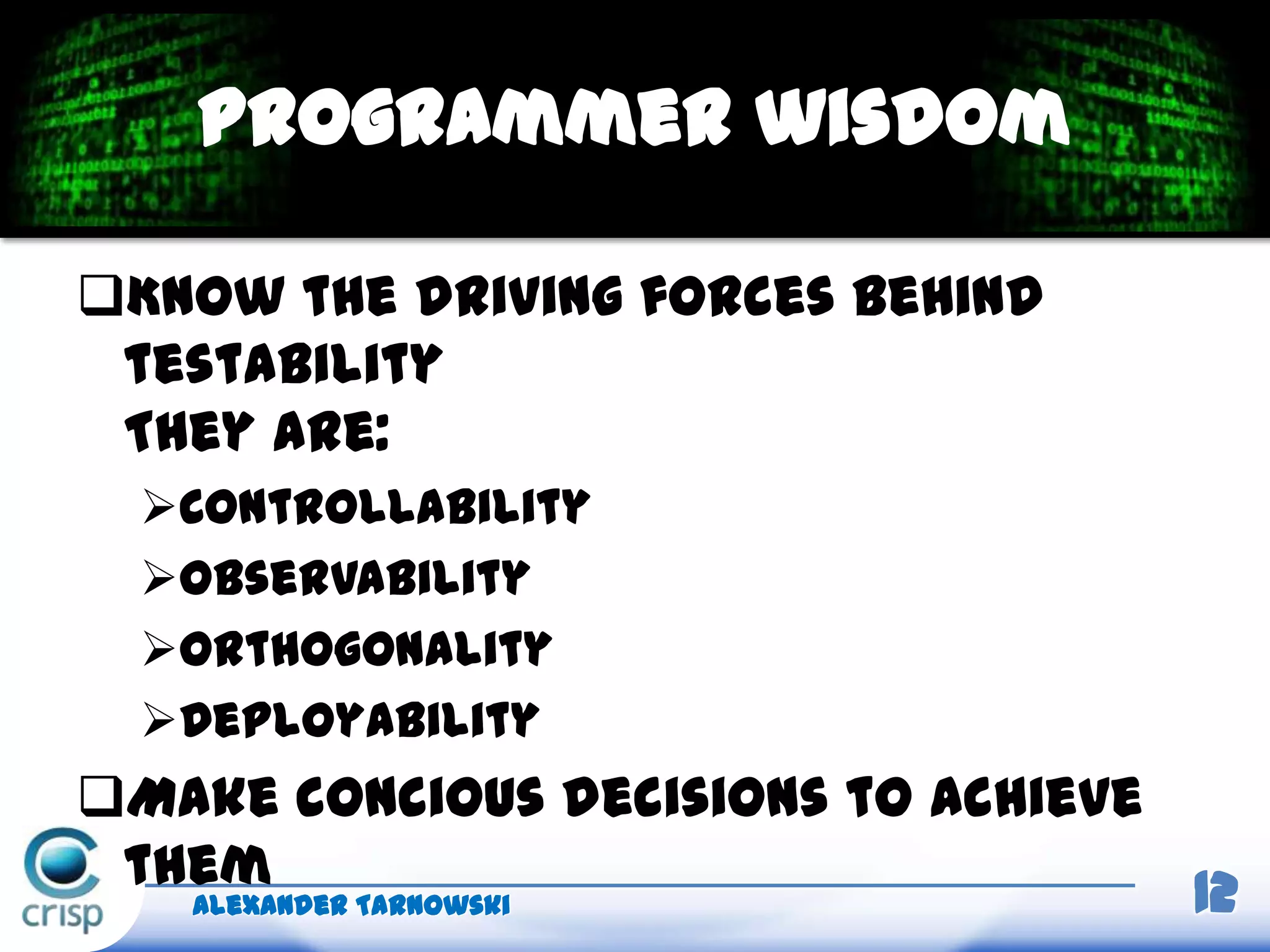 Know the driving forces behind
testability
They are:
Controllability
Observability
Orthogonality
Deployability
Make concious decisions to achieve
them
Alexander Tarnowski 12
Programmer wisdom
 