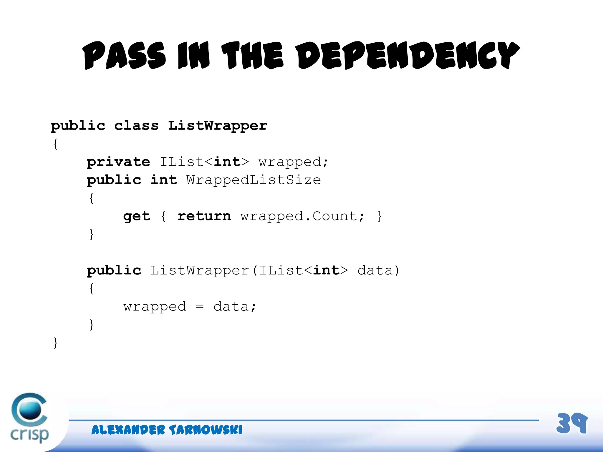Pass in the dependency
Alexander Tarnowski 39
public class ListWrapper
{
private IList<int> wrapped;
public int WrappedListSize
{
get { return wrapped.Count; }
}
public ListWrapper(IList<int> data)
{
wrapped = data;
}
}
 