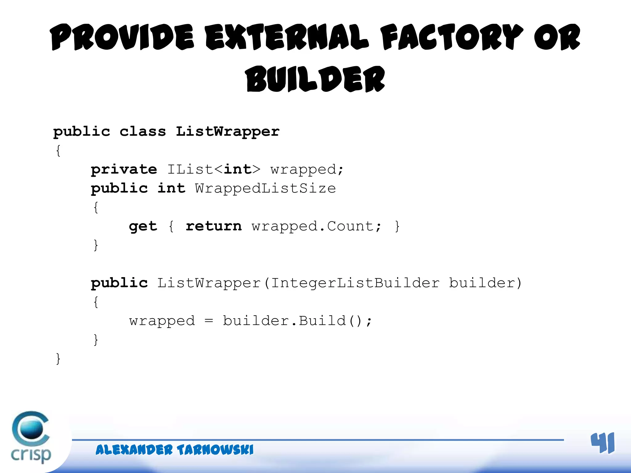 Provide external factory or
builder
Alexander Tarnowski 41
public class ListWrapper
{
private IList<int> wrapped;
public int WrappedListSize
{
get { return wrapped.Count; }
}
public ListWrapper(IntegerListBuilder builder)
{
wrapped = builder.Build();
}
}
 