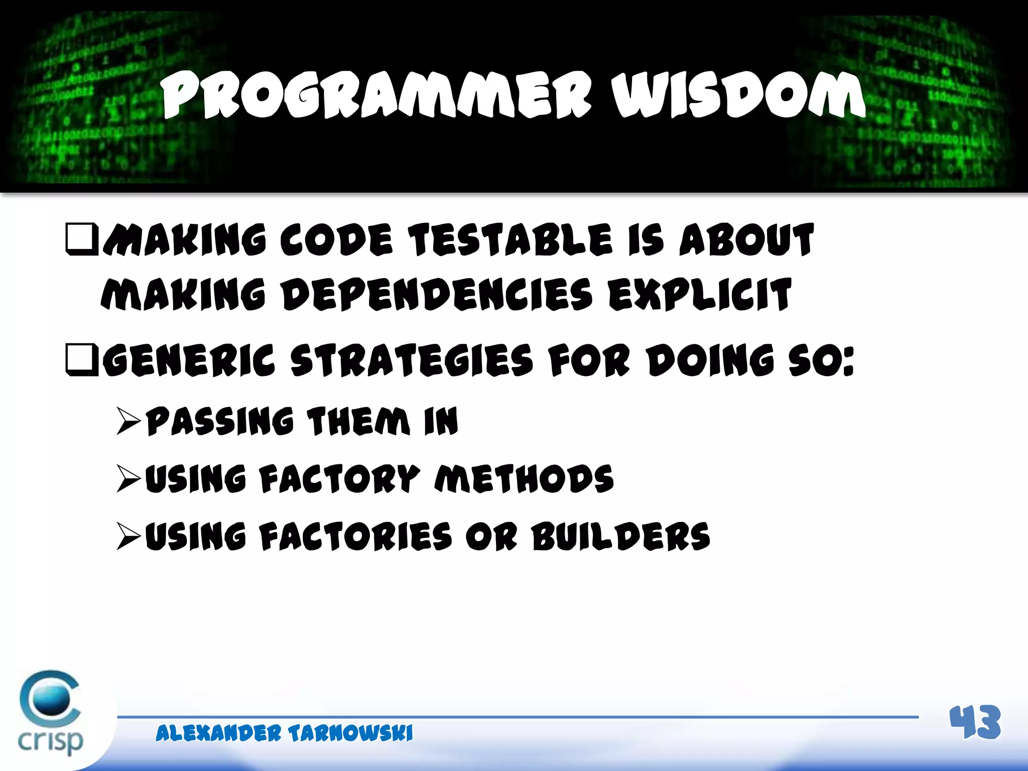 Making code testable is about
making dependencies explicit
Generic strategies for doing so:
Passing them in
Using factory methods
Using factories or builders
Alexander Tarnowski 43
Programmer wisdom
 