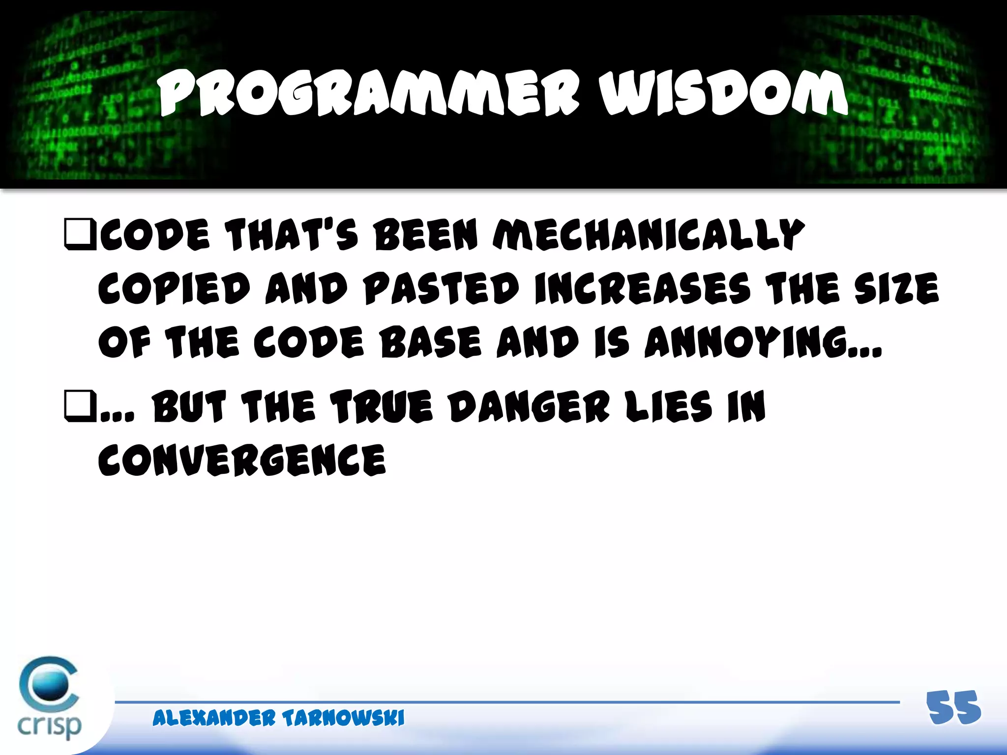 Code that’s been mechanically
copied and pasted increases the size
of the code base and is annoying…
… but the true danger lies in
convergence
Alexander Tarnowski 55
Programmer wisdom
 