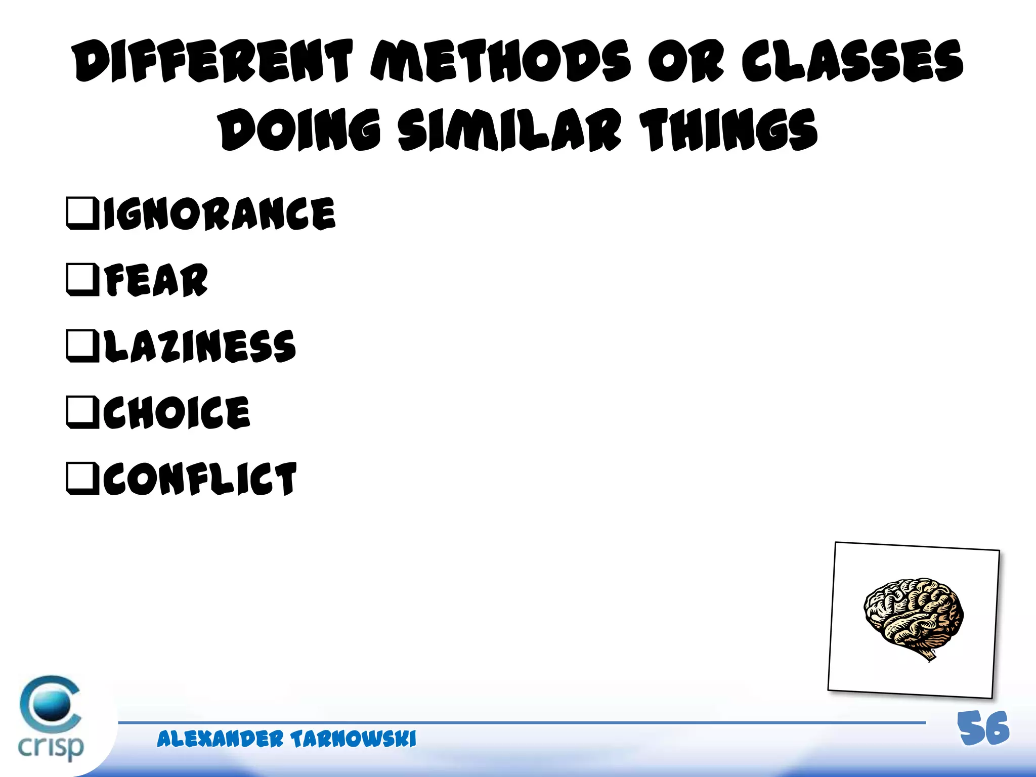 Different methods or classes
doing similar things
Ignorance
Fear
Laziness
Choice
Conflict
Alexander Tarnowski 56
 