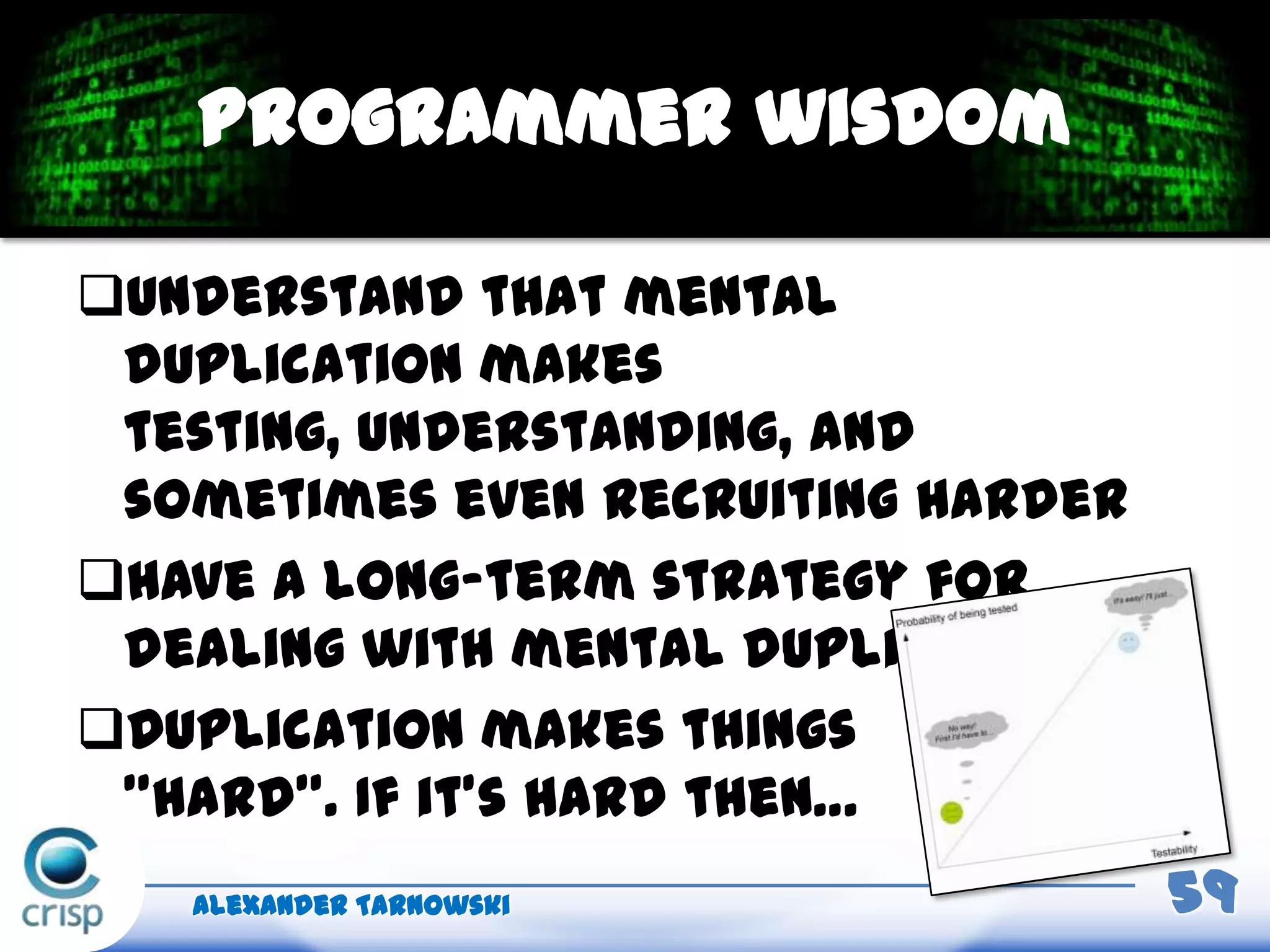 Understand that mental
duplication makes
testing, understanding, and
sometimes even recruiting harder
Have a long-term strategy for
dealing with mental duplication
Duplication makes things
”hard”. If it’s hard then…
Alexander Tarnowski 59
Programmer wisdom
 
