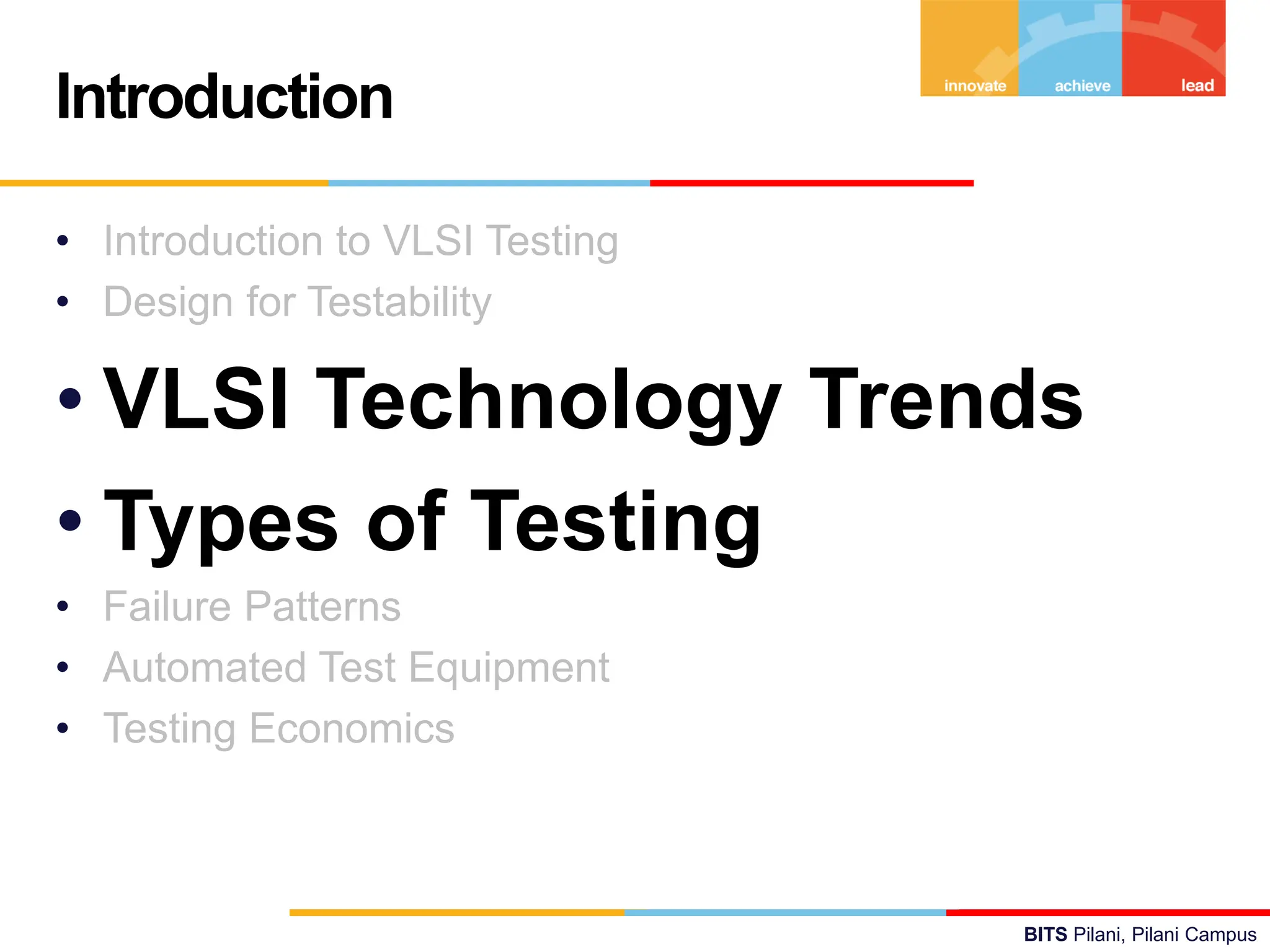 BITS Pilani, Pilani Campus
• Introduction to VLSI Testing
• Design for Testability
• VLSI Technology Trends
• Types of Testing
• Failure Patterns
• Automated Test Equipment
• Testing Economics
Introduction
 
