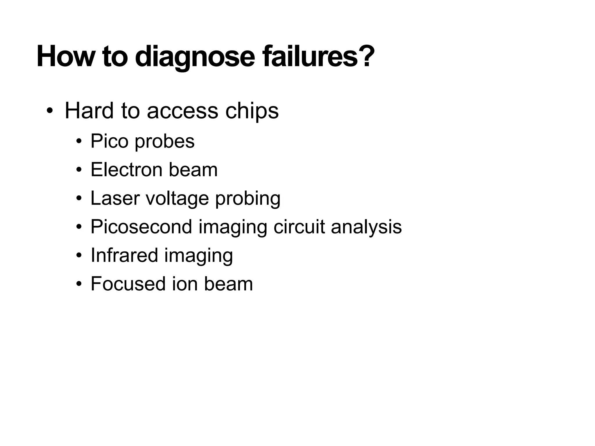 How to diagnose failures?
• Hard to access chips
• Pico probes
• Electron beam
• Laser voltage probing
• Picosecond imaging circuit analysis
• Infrared imaging
• Focused ion beam
 