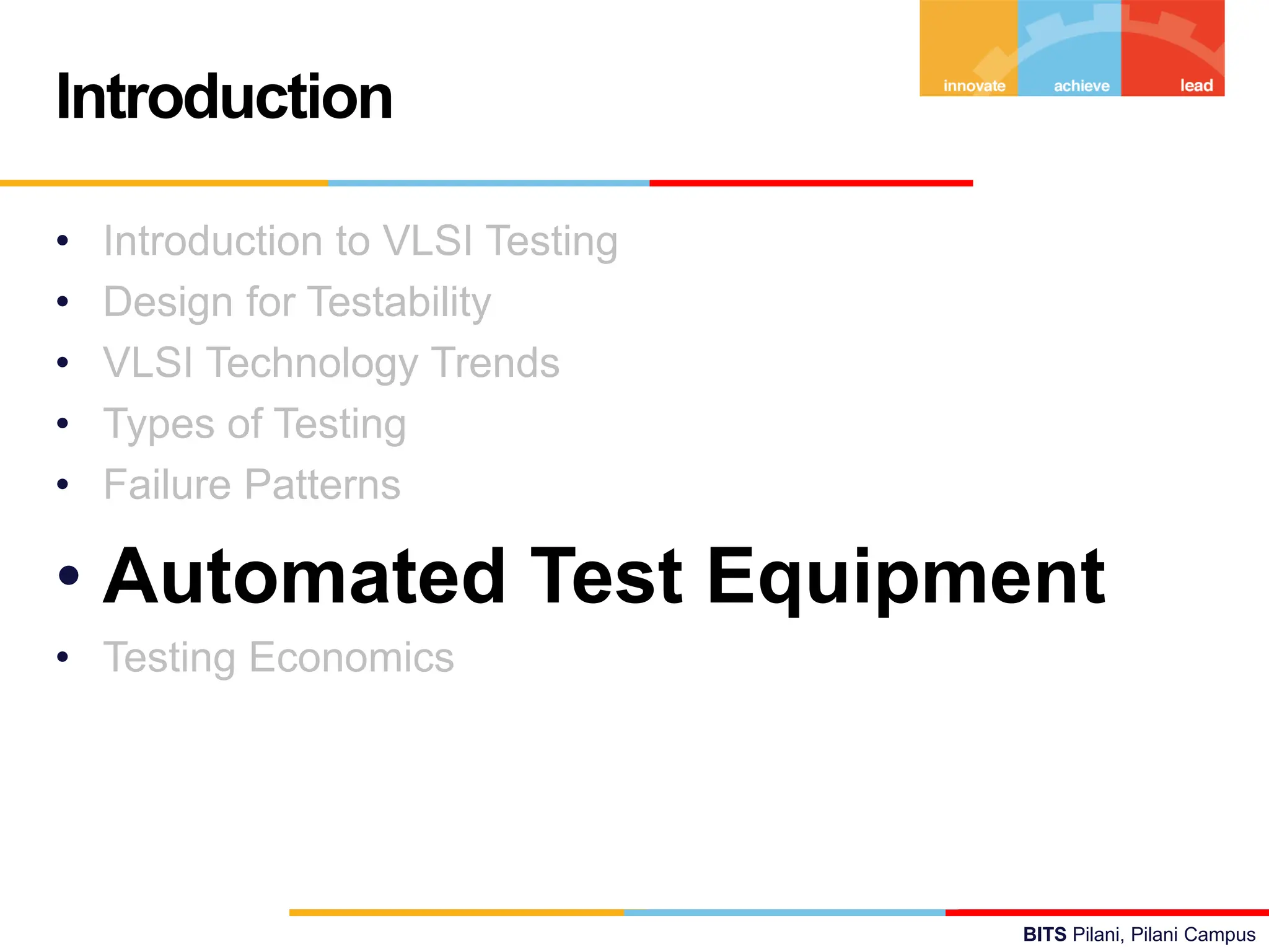 BITS Pilani, Pilani Campus
• Introduction to VLSI Testing
• Design for Testability
• VLSI Technology Trends
• Types of Testing
• Failure Patterns
• Automated Test Equipment
• Testing Economics
Introduction
 