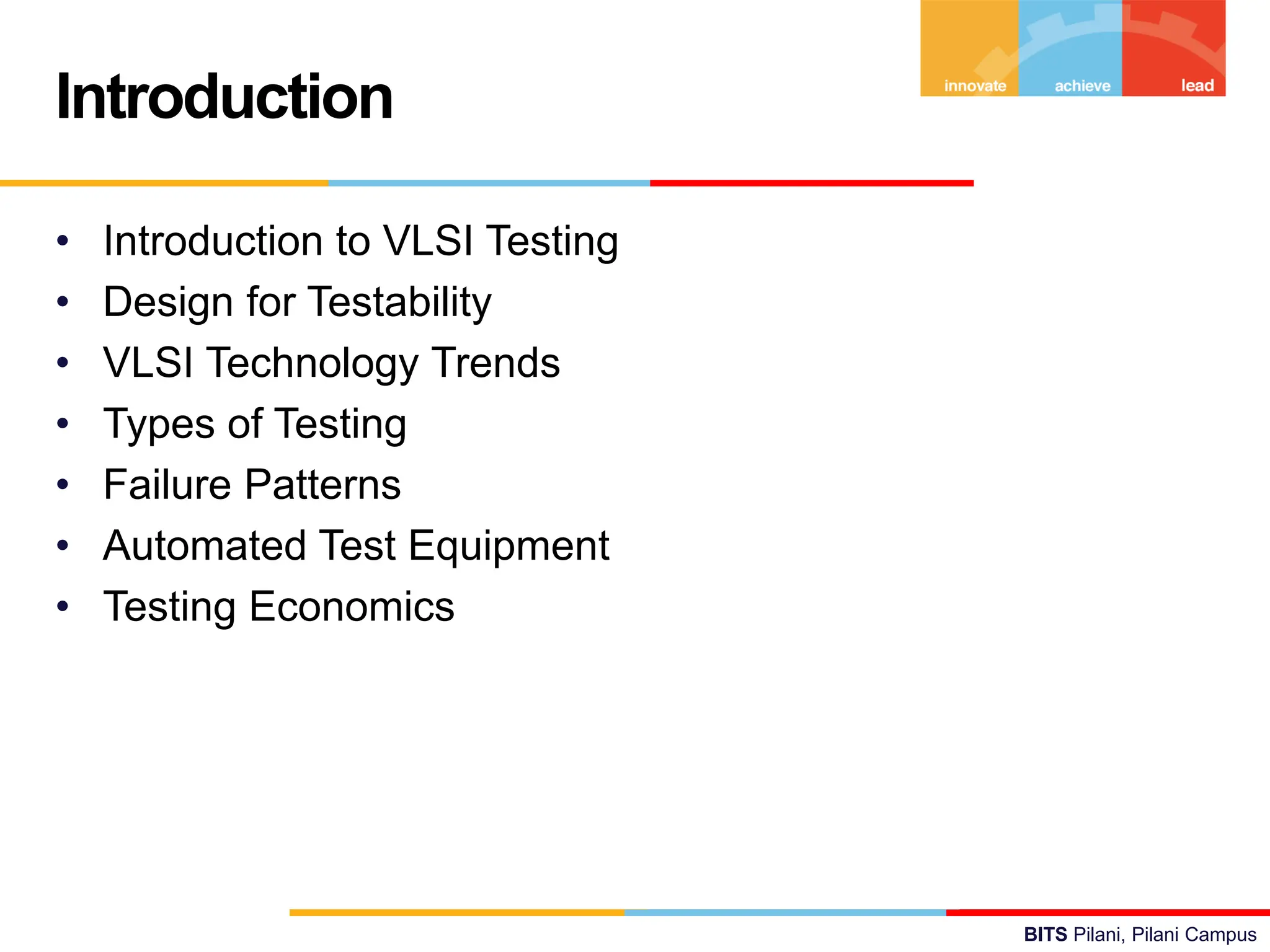 BITS Pilani, Pilani Campus
• Introduction to VLSI Testing
• Design for Testability
• VLSI Technology Trends
• Types of Testing
• Failure Patterns
• Automated Test Equipment
• Testing Economics
Introduction
 