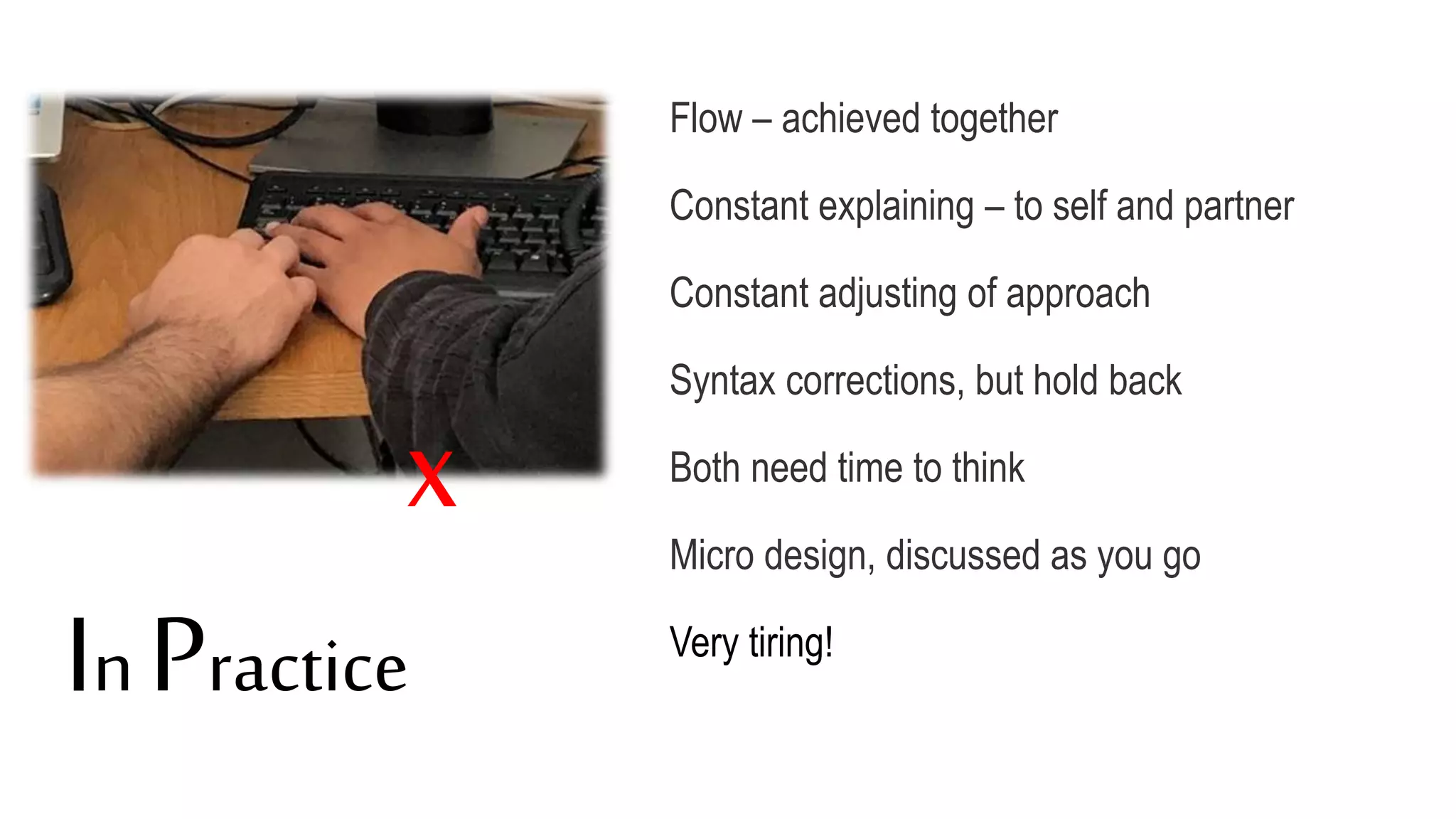 Flow – achieved together
Constant explaining – to self and partner
Constant adjusting of approach
Syntax corrections, but hold back
Both need time to think
Micro design, discussed as you go
Very tiring!
X
In Practice
 