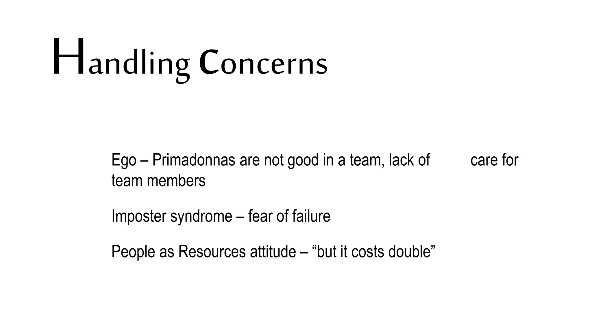 Handling concerns
Ego – Primadonnas are not good in a team, lack of care for
team members
Imposter syndrome – fear of failure
People as Resources attitude – “but it costs double”
 