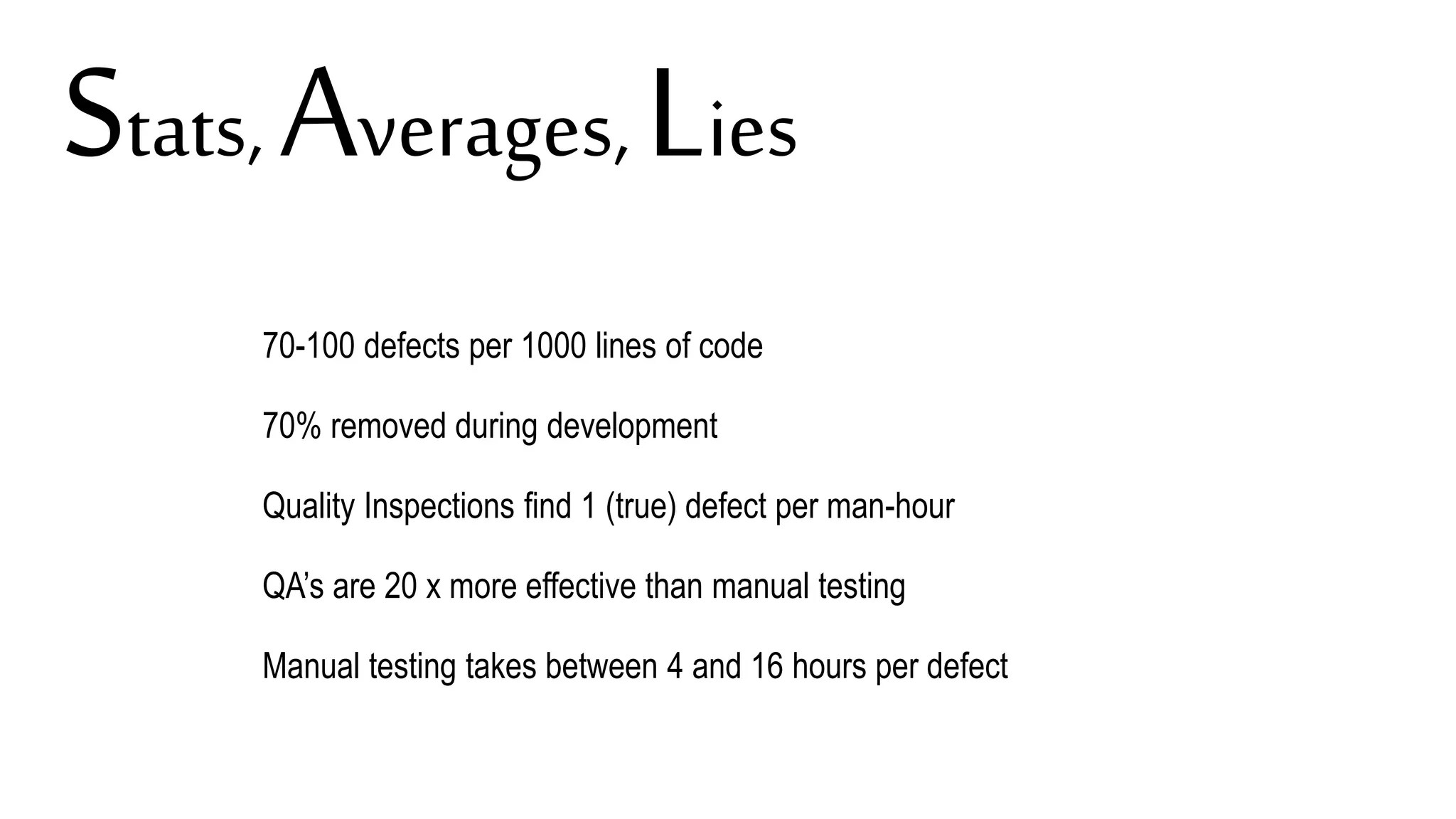 70-100 defects per 1000 lines of code
70% removed during development
Quality Inspections find 1 (true) defect per man-hour
QA’s are 20 x more effective than manual testing
Manual testing takes between 4 and 16 hours per defect
Stats, Averages,Lies
 