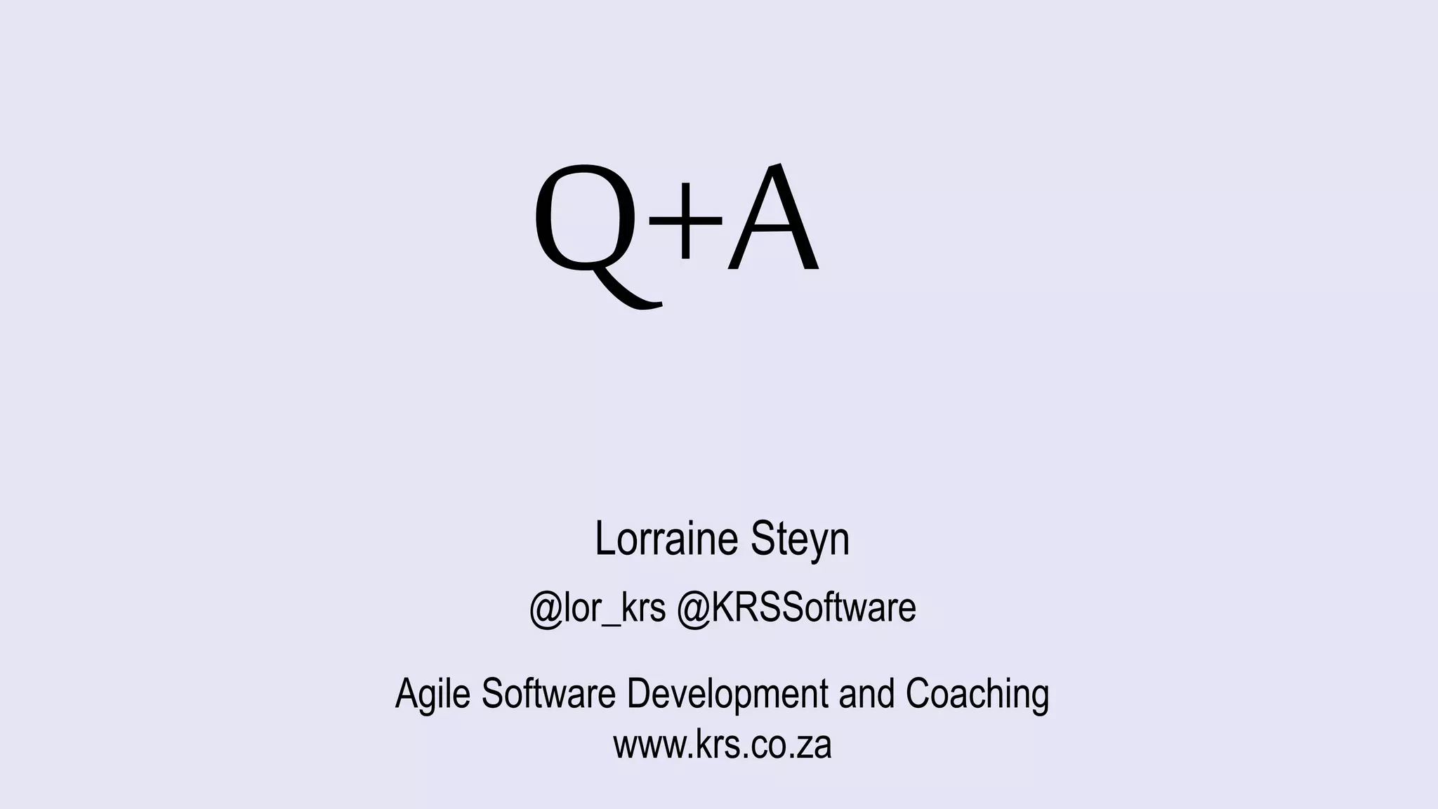 Q+A
Lorraine Steyn
@lor_krs @KRSSoftware
Agile Software Development and Coaching
www.krs.co.za
 