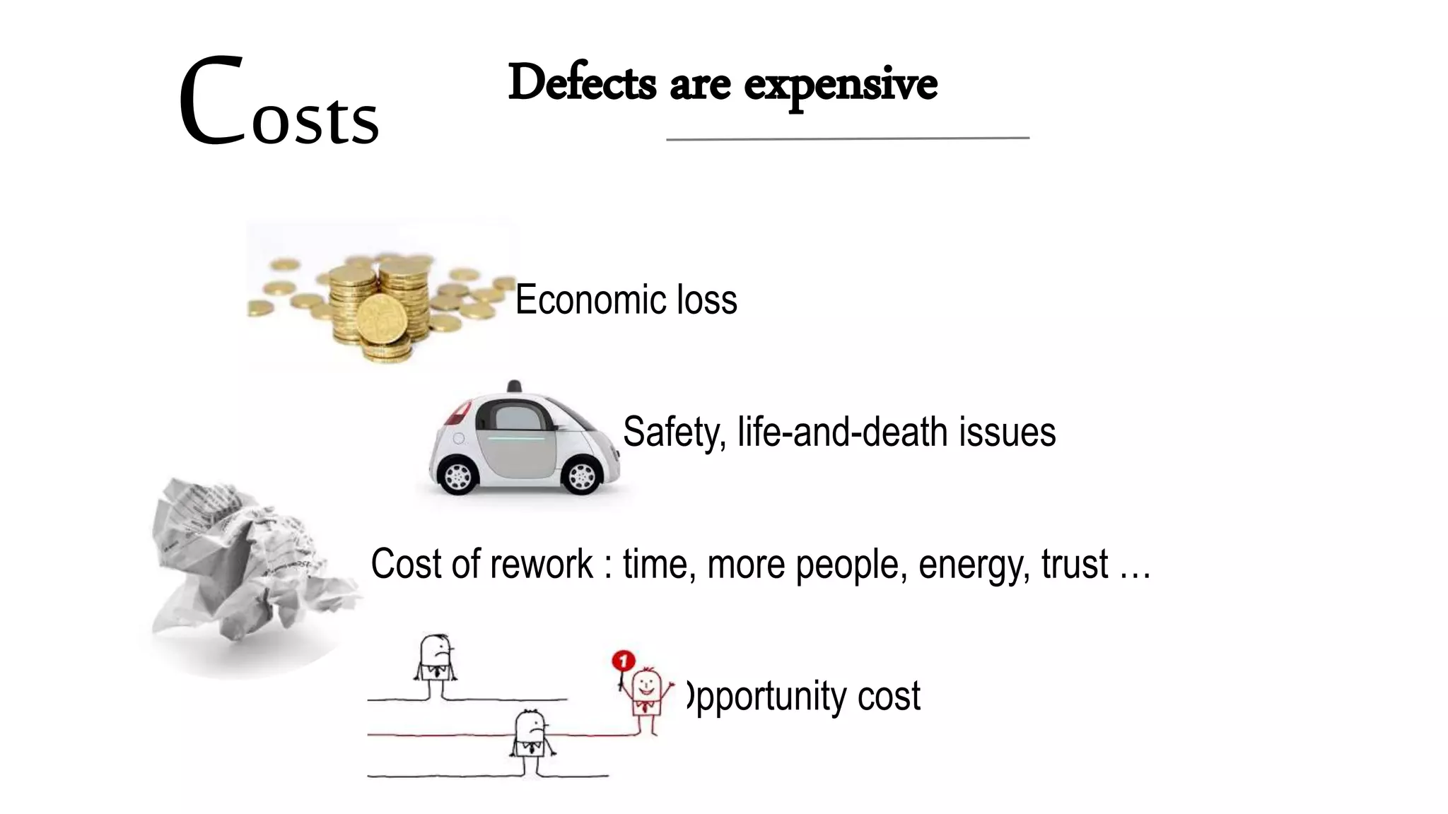 Costs
Opportunity cost
Cost of rework : time, more people, energy, trust …
Safety, life-and-death issues
Economic loss
 