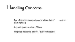 Handling concerns
Ego – Primadonnas are not good in a team, lack of care for
team members
Imposter syndrome – fear of failure
People as Resources attitude – “but it costs double”
 
