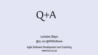 Q+A
Lorraine Steyn
@lor_krs @KRSSoftware
Agile Software Development and Coaching
www.krs.co.za
 