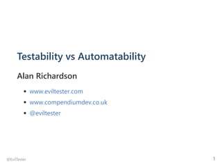 Testability vs Automatability
Alan Richardson
www.eviltester.com
www.compendiumdev.co.uk
@eviltester
@EvilTester 1
 