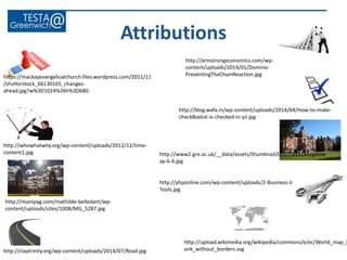 Attributions
http://whowhatwhy.org/wp-content/uploads/2012/12/time-
content1.jpg
http://claytrinity.org/wp-content/uploads/2014/07/Road.jpg
https://mackayevangelicalchurch.files.wordpress.com/2011/11
/shutterstock_66130165_changes-
ahead.jpg?w%3D1024%26h%3D680
http://armstrongeconomics.com/wp-
content/uploads/2014/01/Domino-
PreventingTheChainReaction.jpg
http://blog.wafa.in/wp-content/uploads/2014/04/How-to-make-
checkBoxlist-is-checked-in-yii.jpg
http://upload.wikimedia.org/wikipedia/commons/e/ec/World_map_b
ank_without_borders.svg
http://monipag.com/mathilde-belledant/wp-
content/uploads/sites/1008/MG_5287.jpg
http://www2.gre.ac.uk/__data/assets/thumbnail/0007/443149/gatew
ay-6-4.jpg
http://yhponline.com/wp-content/uploads/2-Business-Intelligence-
Tools.jpg
 