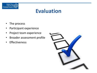 • The process
• Participant experience
• Project team experience
• Broader assessment profile
• Effectiveness
Evaluation
 