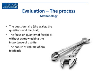 Evaluation – The process
Methodology
• The questionnaire (the scales, the
questions and ‘neutral’)
• The focus on quantity of feedback
without acknowledging the
importance of quality
- The nature of volume of oral
feedback
 