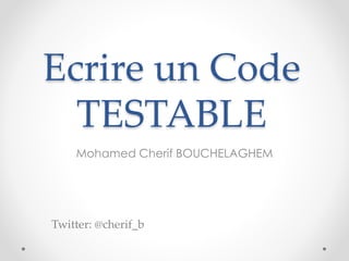 Ecrire un Code
TESTABLE
Mohamed Cherif BOUCHELAGHEM
Twitter: @cherif_b
 