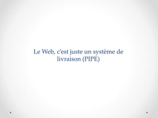 Le Web, c’est juste un système de
livraison (PIPE)
 