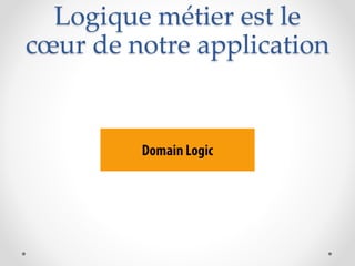 Logique métier est le
cœur de notre application
 