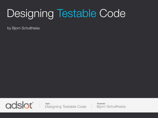 Designing Testable Code
by Bjorn Schultheiss




                       Topic                     Presenter
                       Designing Testable Code   Bjorn Schultheiss
 
