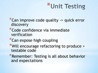 * 
* Can improve code quality -> quick error
discovery
* Code confidence via immediate
verification
* Can expose high coupling
* Will encourage refactoring to produce >
testable code
* Remember: Testing is all about behavior
and expectations
 