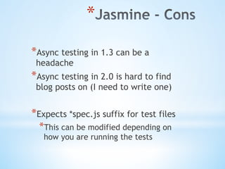 * 
* Async testing in 1.3 can be a
headache
* Async testing in 2.0 is hard to find
blog posts on (I need to write one)
* Expects *spec.js suffix for test files
* This can be modified depending on
how you are running the tests
 