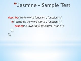 * 
describe("Hello world function", function() {
it(”contains the word world", function() {
expect(helloWorld()).toContain("world");
});
});
 