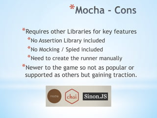 * 
* Requires other Libraries for key features
* No Assertion Library included
* No Mocking / Spied included
* Need to create the runner manually
* Newer to the game so not as popular or
supported as others but gaining traction.
 