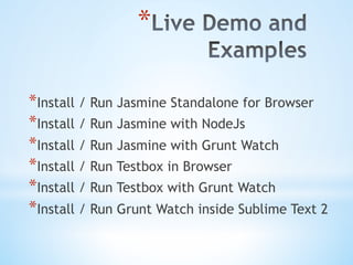 * 
* Install / Run Jasmine Standalone for Browser
* Install / Run Jasmine with NodeJs
* Install / Run Jasmine with Grunt Watch
* Install / Run Testbox in Browser
* Install / Run Testbox with Grunt Watch
* Install / Run Grunt Watch inside Sublime Text 2
 