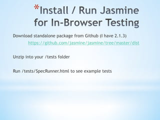 * 
Download standalone package from Github (I have 2.1.3)
https://github.com/jasmine/jasmine/tree/master/dist
Unzip into your /tests folder
Run /tests/SpecRunner.html to see example tests
 