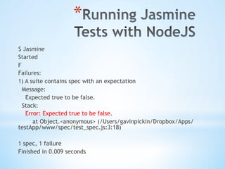 * 
$ Jasmine
Started
F
Failures:
1) A suite contains spec with an expectation
Message:
Expected true to be false.
Stack:
Error: Expected true to be false.
at Object.<anonymous> (/Users/gavinpickin/Dropbox/Apps/
testApp/www/spec/test_spec.js:3:18)
1 spec, 1 failure
Finished in 0.009 seconds
 