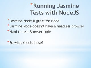 * 
* Jasmine-Node is great for Node
* Jasmine Node doesn’t have a headless browser
* Hard to test Browser code
* So what should I use?
 