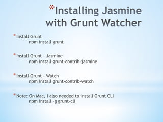 * 
* Install Grunt
npm install grunt
* Install Grunt – Jasmine
npm install grunt-contrib-jasmine
* Install Grunt – Watch
npm install grunt-contrib-watch
* Note: On Mac, I also needed to install Grunt CLI
npm install –g grunt-cli
 