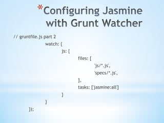 * 
// gruntfile.js part 2
watch: {
js: {
files: [
'js/*.js',
'specs/*.js',
],
tasks: ['jasmine:all']
}
}
});
 