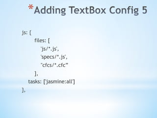 * 
js: {
files: [
'js/*.js',
'specs/*.js',
"cfcs/*.cfc”
],
tasks: ['jasmine:all']
},
 