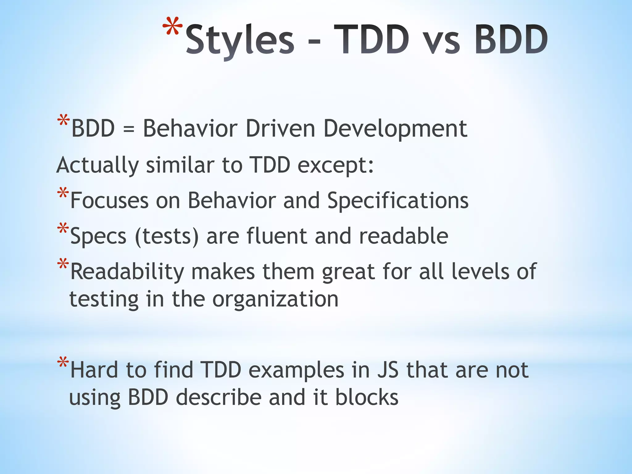 * *BDD = Behavior Driven Development Actually similar to TDD except: *Focuses on Behavior and Specifications *Specs (tests) are fluent and readable *Readability makes them great for all levels of testing in the organization *Hard to find TDD examples in JS that are not using BDD describe and it blocks 