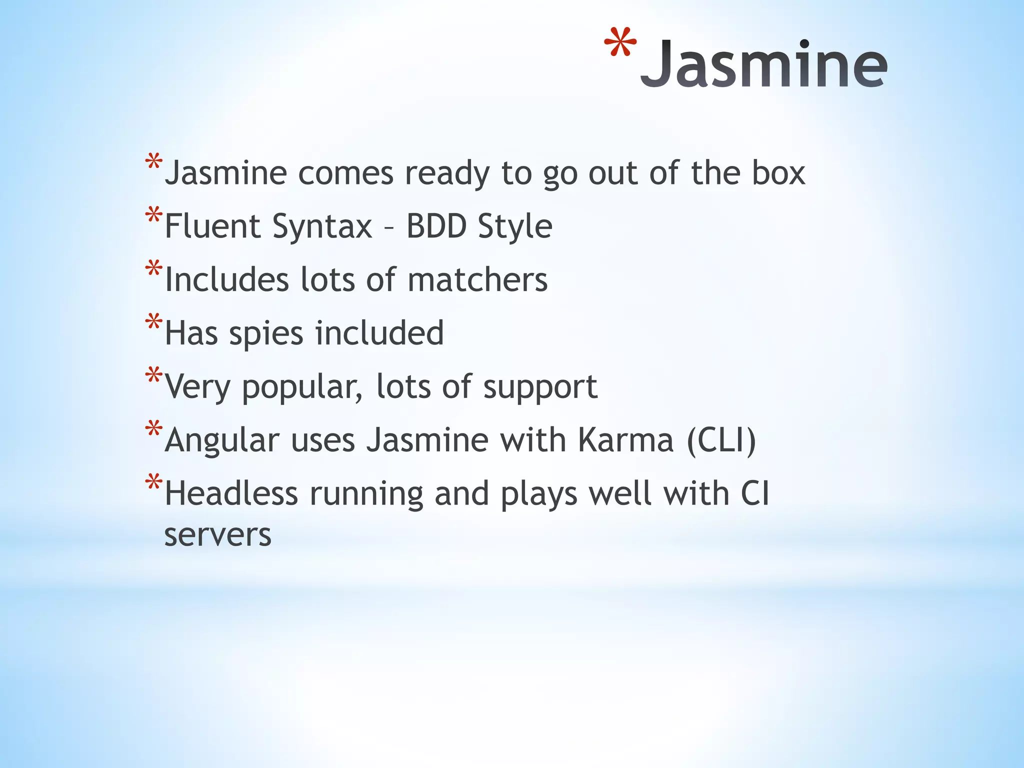 * *Jasmine comes ready to go out of the box *Fluent Syntax – BDD Style *Includes lots of matchers *Has spies included *Very popular, lots of support *Angular uses Jasmine with Karma (CLI) *Headless running and plays well with CI servers 