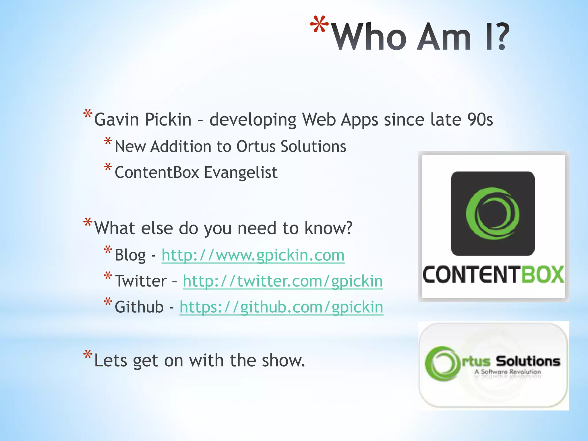 * *Gavin Pickin – developing Web Apps since late 90s *New Addition to Ortus Solutions *ContentBox Evangelist *What else do you need to know? *Blog - http://www.gpickin.com *Twitter – http://twitter.com/gpickin *Github - https://github.com/gpickin *Lets get on with the show. 