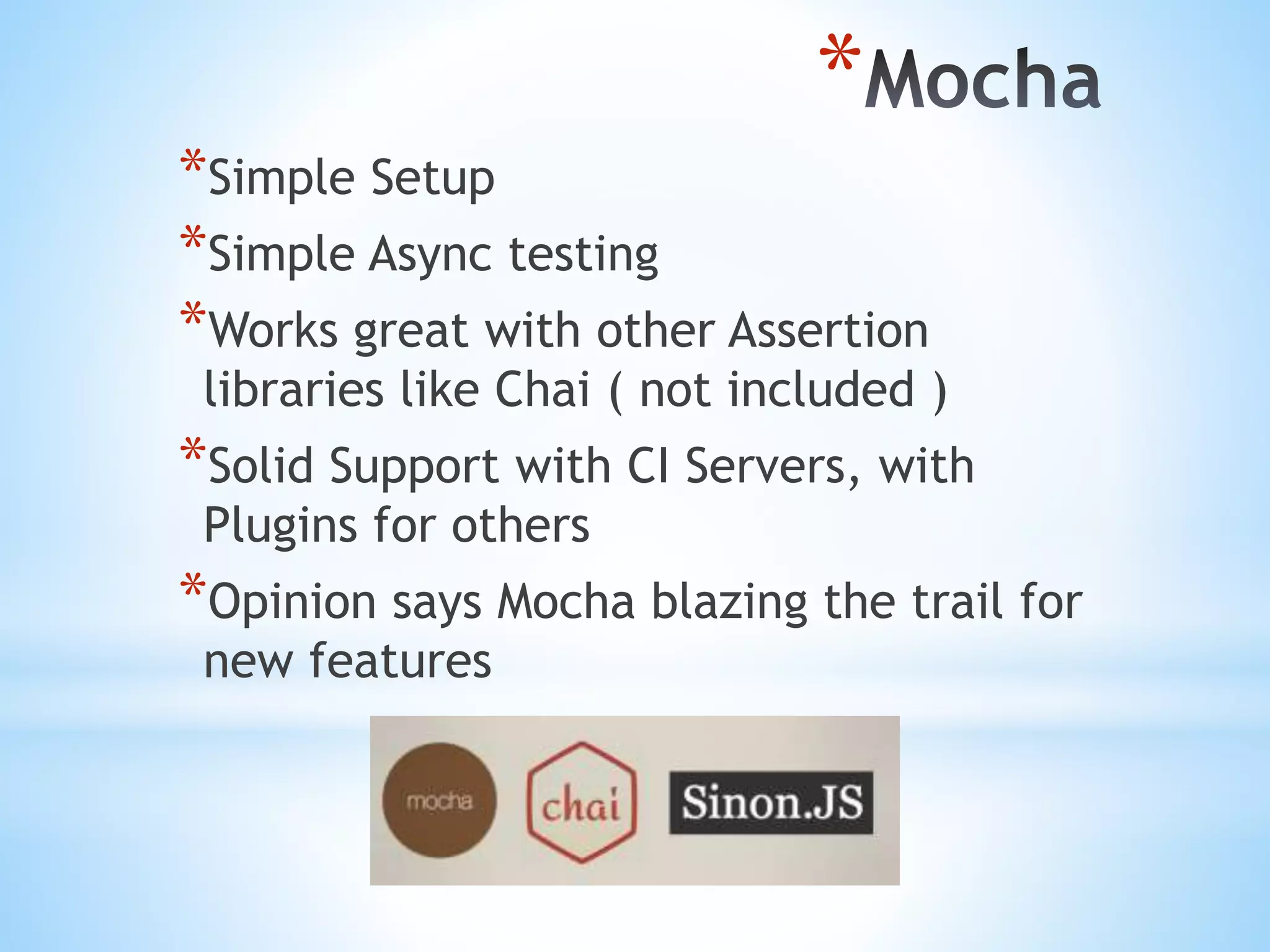 * *Simple Setup *Simple Async testing *Works great with other Assertion libraries like Chai ( not included ) *Solid Support with CI Servers, with Plugins for others *Opinion says Mocha blazing the trail for new features 