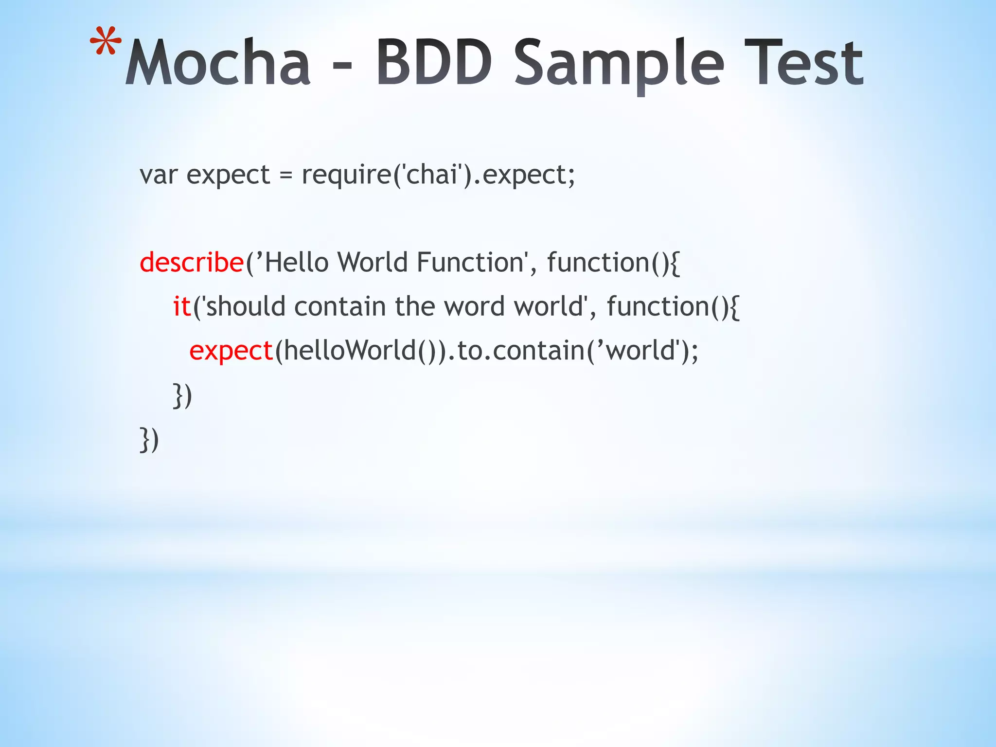 * var expect = require('chai').expect; describe(’Hello World Function', function(){ it('should contain the word world', function(){ expect(helloWorld()).to.contain(’world'); }) }) 