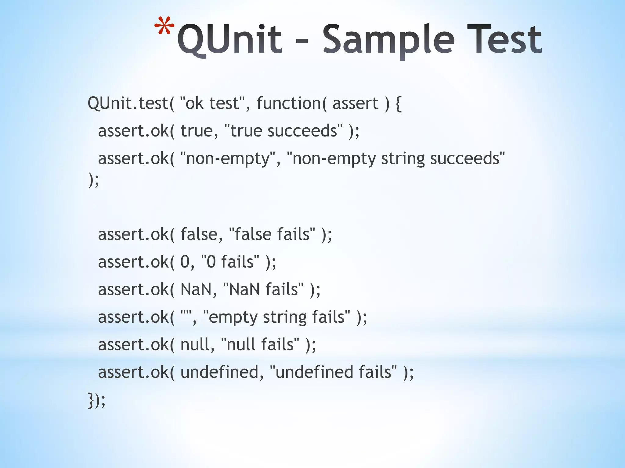 * QUnit.test( "ok test", function( assert ) { assert.ok( true, "true succeeds" ); assert.ok( "non-empty", "non-empty string succeeds" ); assert.ok( false, "false fails" ); assert.ok( 0, "0 fails" ); assert.ok( NaN, "NaN fails" ); assert.ok( "", "empty string fails" ); assert.ok( null, "null fails" ); assert.ok( undefined, "undefined fails" ); }); 