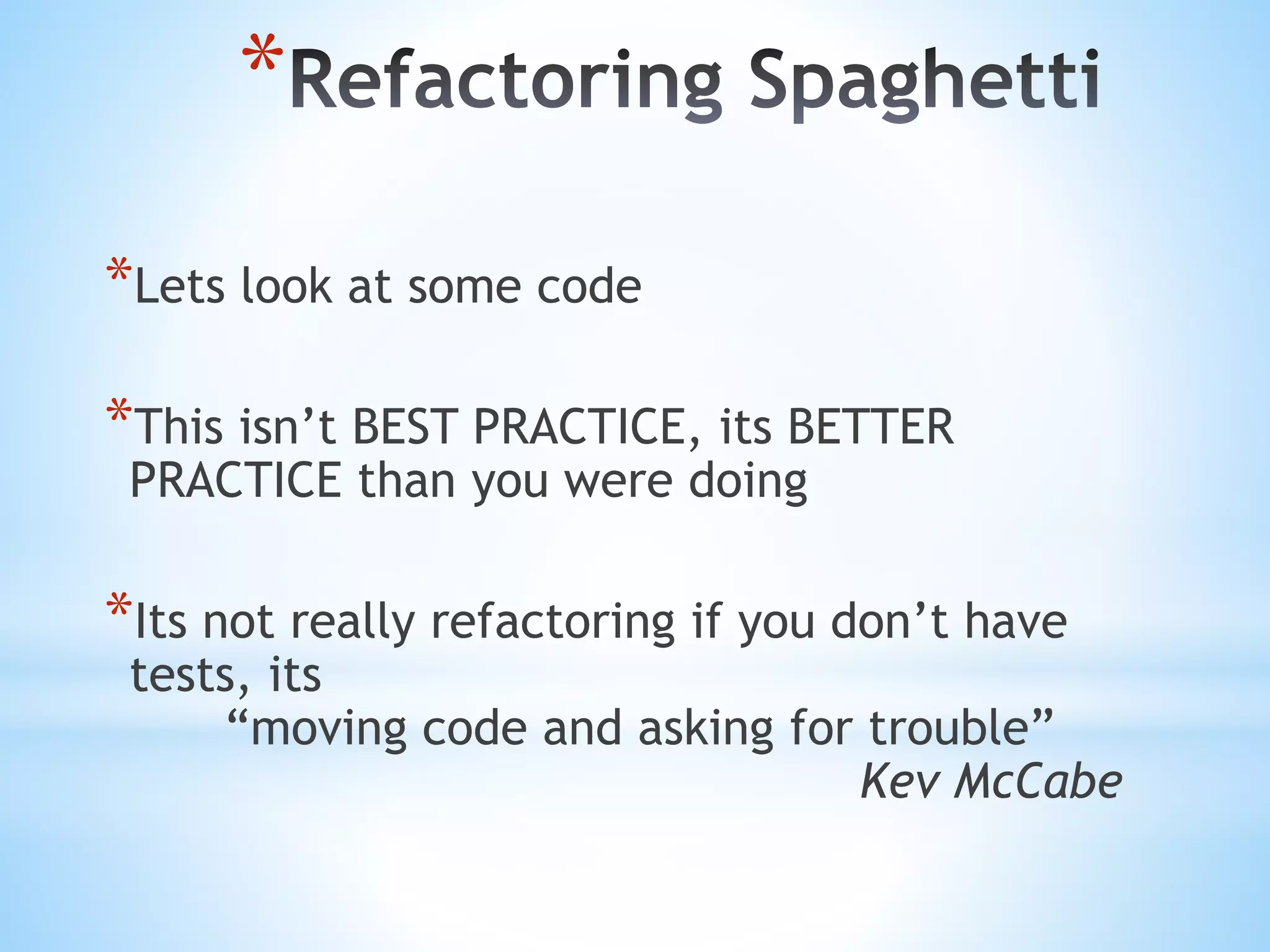 * *Lets look at some code *This isn’t BEST PRACTICE, its BETTER PRACTICE than you were doing *Its not really refactoring if you don’t have tests, its “moving code and asking for trouble” Kev McCabe 