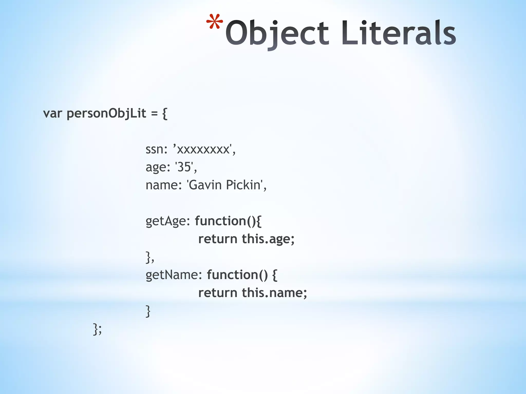 * var personObjLit = { ssn: ’xxxxxxxx', age: '35', name: 'Gavin Pickin', getAge: function(){ return this.age; }, getName: function() { return this.name; } }; 