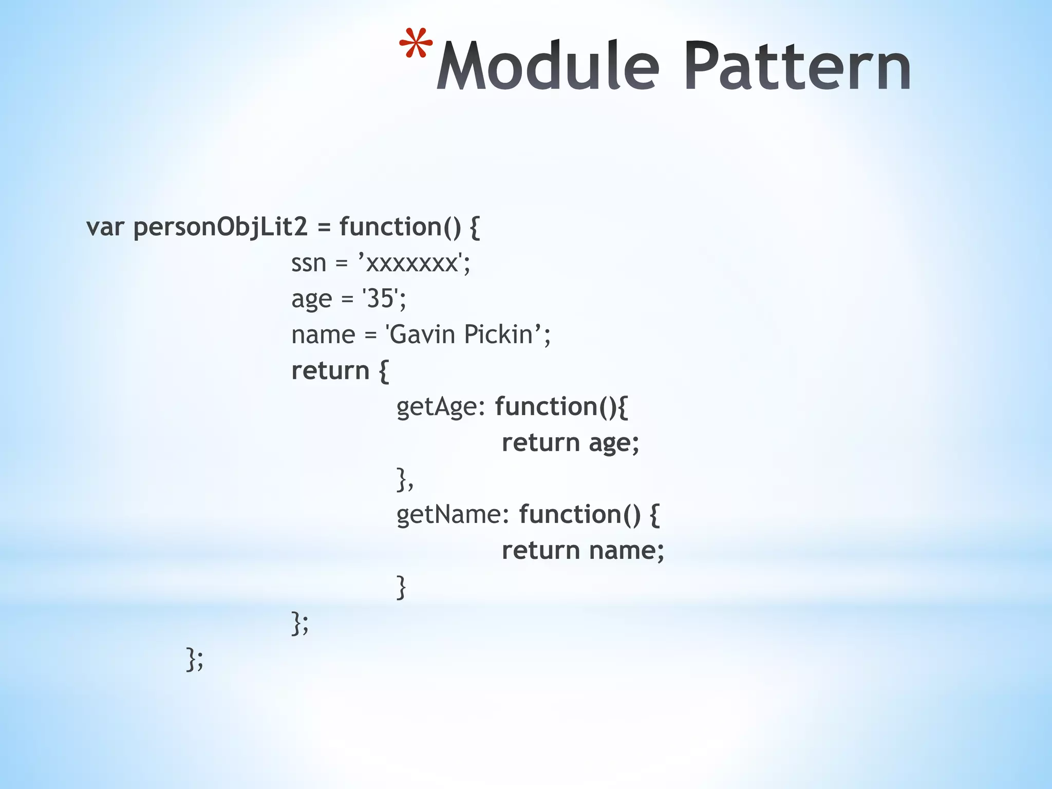 * var personObjLit2 = function() { ssn = ’xxxxxxx'; age = '35'; name = 'Gavin Pickin’; return { getAge: function(){ return age; }, getName: function() { return name; } }; }; 