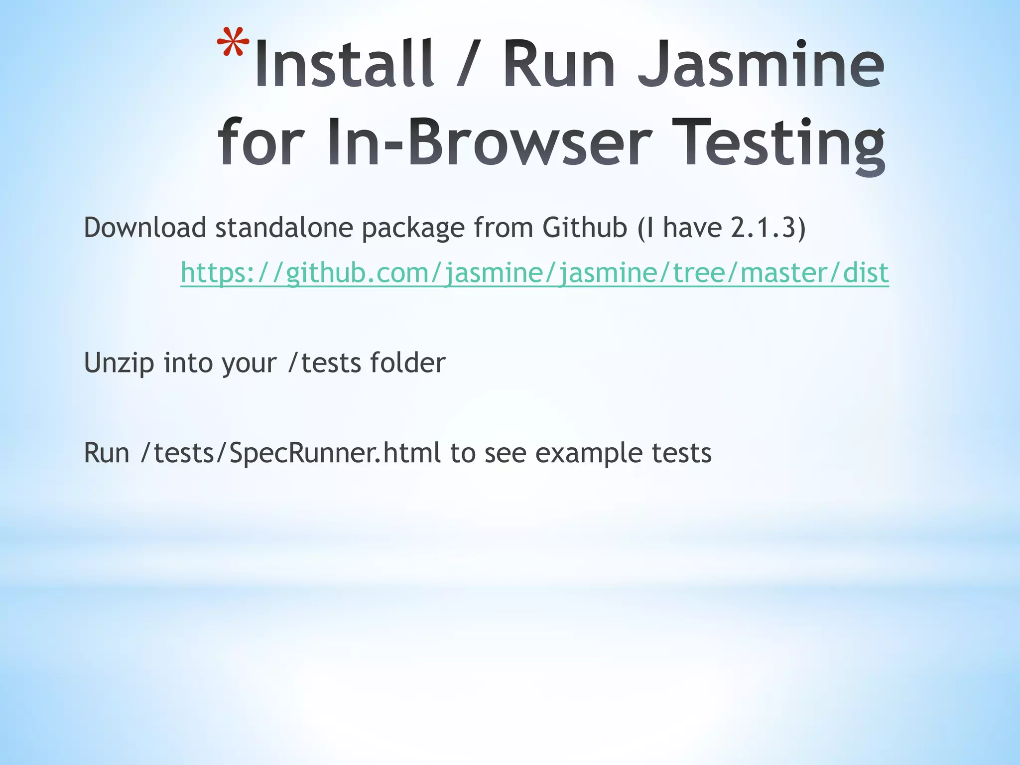 * Download standalone package from Github (I have 2.1.3) https://github.com/jasmine/jasmine/tree/master/dist Unzip into your /tests folder Run /tests/SpecRunner.html to see example tests 