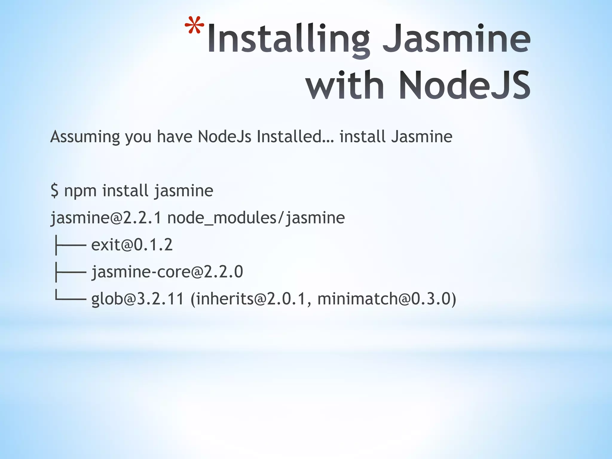 * Assuming you have NodeJs Installed… install Jasmine $ npm install jasmine jasmine@2.2.1 node_modules/jasmine ├── exit@0.1.2 ├── jasmine-core@2.2.0 └── glob@3.2.11 (inherits@2.0.1, minimatch@0.3.0) 